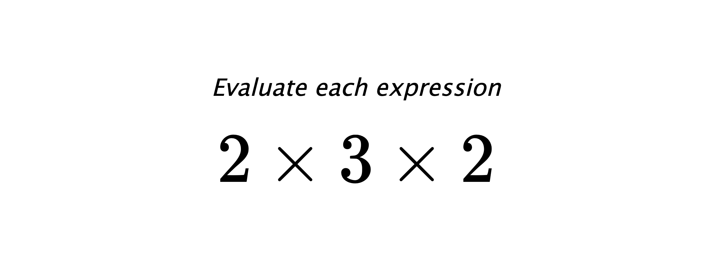 Evaluate each expression $ 2 \times 3 \times 2 $