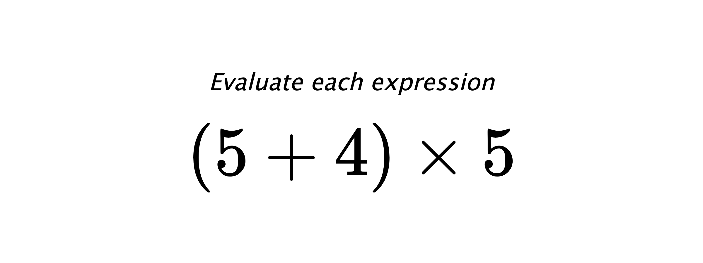 Evaluate each expression $ (5+4) \times 5 $