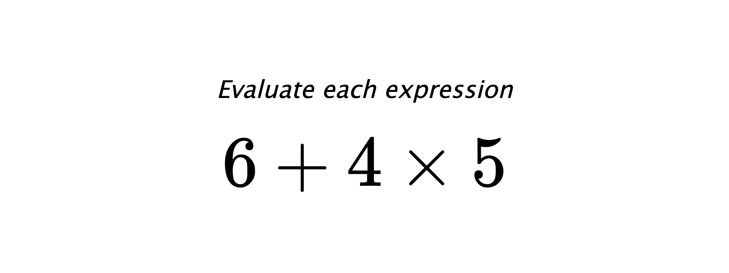 Evaluate each expression $ 6 + 4 \times 5 $