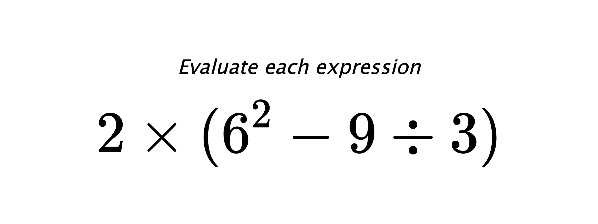 Evaluate each expression $ 2 \times (6^2 - 9 \div 3) $