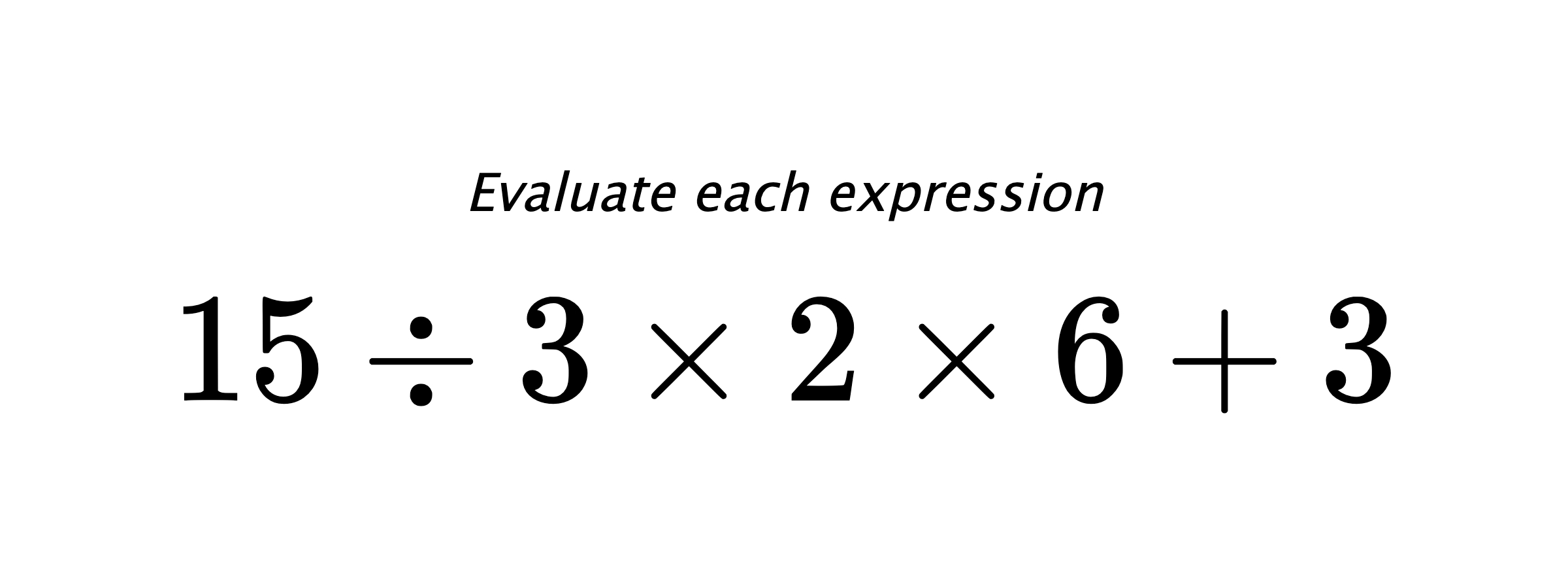 Evaluate each expression $ 15 \div 3 \times 2 \times 6 +3 $