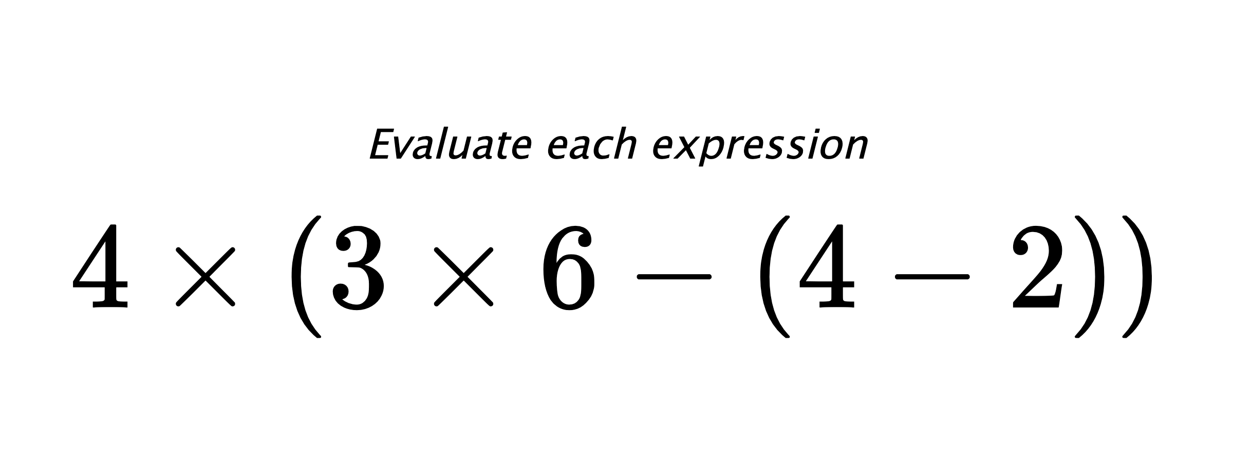 Evaluate each expression $ 4 \times (3 \times 6 - (4 - 2)) $